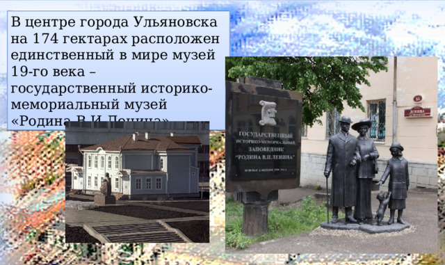В центре города Ульяновска на 174 гектарах расположен единственный в мире музей 19-го века – государственный историко-мемориальный музей «Родина В.И.Ленина». 