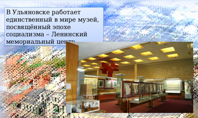 В Ульяновске работает единственный в мире музей, посвящённый эпохе социализма – Ленинский мемориальный центр.  