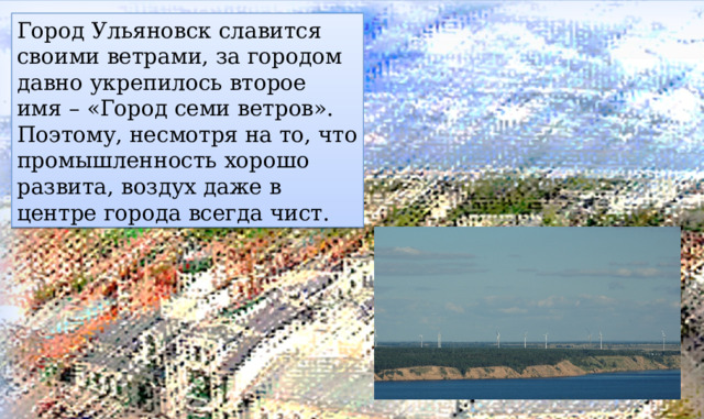 Город Ульяновск славится своими ветрами, за городом давно укрепилось второе имя – «Город семи ветров». Поэтому, несмотря на то, что промышленность хорошо развита, воздух даже в центре города всегда чист. 
