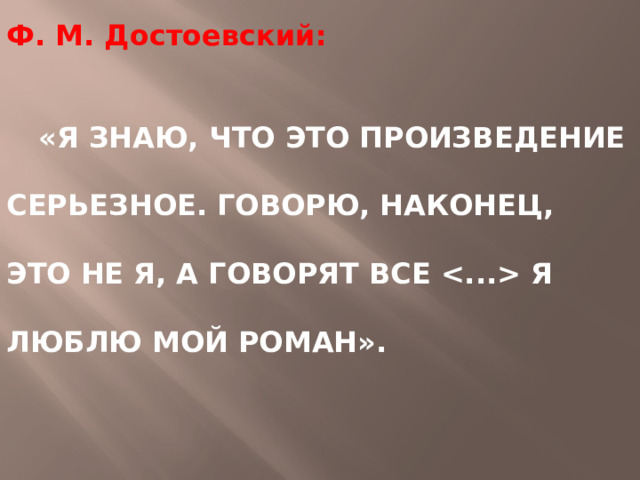 Ф. М. Достоевский:    «Я ЗНАЮ, ЧТО ЭТО ПРОИЗВЕДЕНИЕ СЕРЬЕЗНОЕ. ГОВОРЮ, НАКОНЕЦ, ЭТО НЕ Я, А ГОВОРЯТ ВСЕ  Я ЛЮБЛЮ МОЙ РОМАН». 