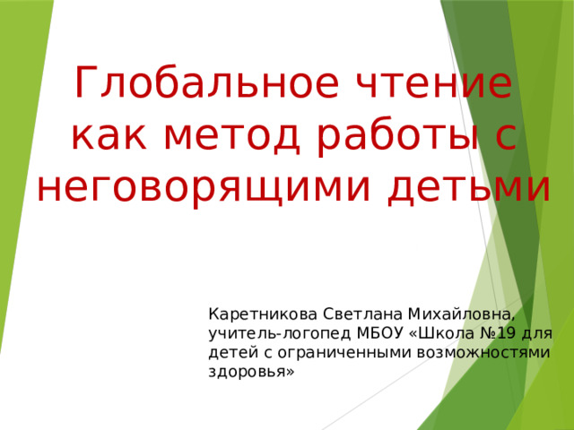 Глобальное чтение как метод работы с неговорящими детьми Каретникова Светлана Михайловна, учитель-логопед МБОУ «Школа №19 для детей с ограниченными возможностями здоровья» 