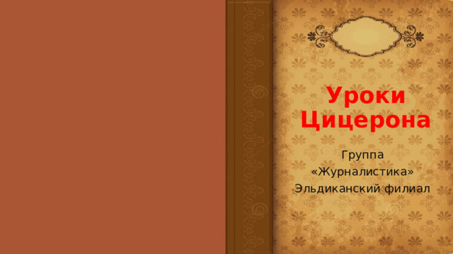 Уроки Цицерона Группа «Журналистика» Эльдиканский филиал 