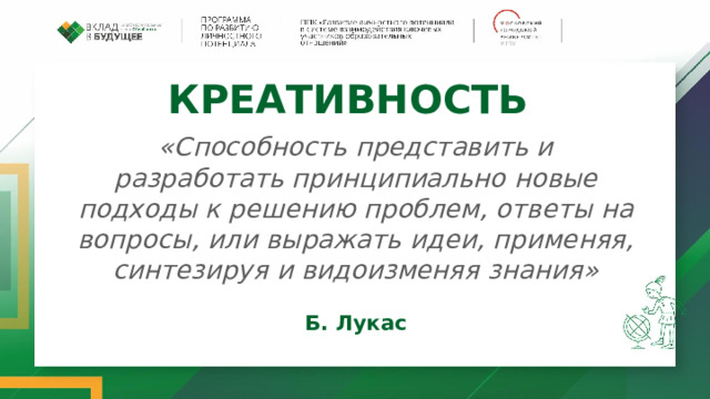 КРЕАТИВНОСТЬ «Способность представить и разработать принципиально новые подходы к решению проблем, ответы на вопросы, или выражать идеи, применяя, синтезируя и видоизменяя знания»  Б. Лукас 