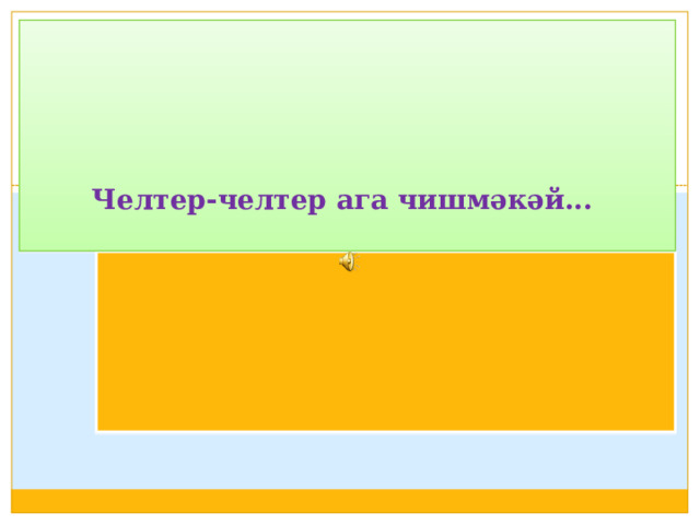 Челтер-челтер ага чишмәкәй...      