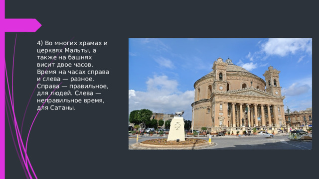 4) Во многих храмах и церквях Мальты, а также на башнях висит двое часов. Время на часах справа и слева — разное. Справа — правильное, для людей. Слева — неправильное время, для Сатаны. 