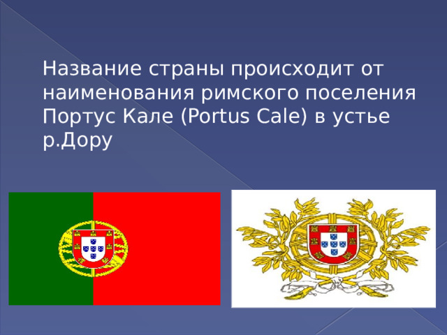 Название страны происходит от наименования римского поселения Портус Кале (Portus Cale) в устье р.Дору 