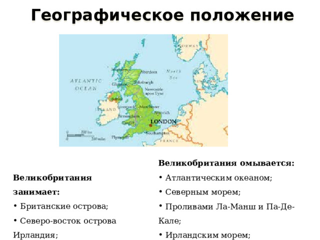  Географическое положение Великобритания омывается:  Атлантическим океаном;  Северным морем;  Проливами Ла-Манш и Па-Де-Кале;  Ирландским морем;  Проливом Святого Георга. Великобритания занимает:  Британские острова;  Северо-восток острова Ирландия;  Нормандские острова;  много мелких островов. 