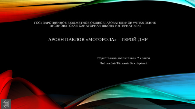 Государственное бюджетное общеобразовательное учреждение  «ясиноватская санаторная школа-интернат №14» АРСЕН ПАВЛОВ «МОТОРОЛА» – ГЕРОЙ ДНР        Подготовила воспитатель 7 класса        Чистякова Татьяна Викторовна 