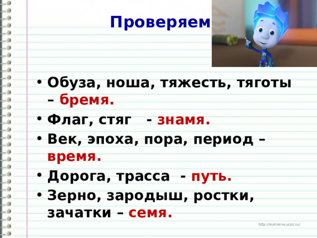 Проверяем!   Обуза, ноша, тяжесть, тяготы – бремя. Флаг, стяг - знамя. Век, эпоха, пора, период – время. Дорога, трасса - путь. Зерно, зародыш, ростки, зачатки – семя.  