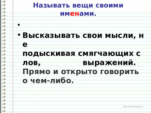  Называть вещи своими им ен ами.     Высказывать свои мысли, не подыскивая смягчающих слов,  выражений.  Прямо и открыто говорить о чем-либо.  