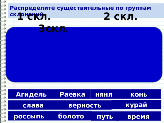 Распределите существительные по группам склонений  1 скл. 2 скл. 3скл . . Агидель няня Раевка конь курай слава верность  болото россыпь путь время 