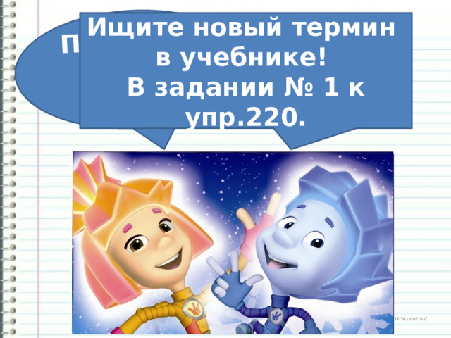 Проблема?!  Ищите новый термин в учебнике! В задании № 1 к упр.220. 