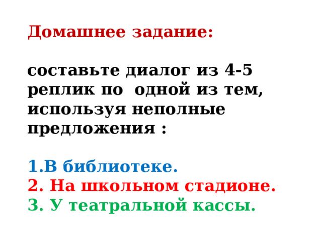 Домашнее задание:  составьте диалог из 4-5 реплик по одной из тем, используя неполные предложения :  1.В библиотеке. 2. На школьном стадионе. 3. У театральной кассы.  