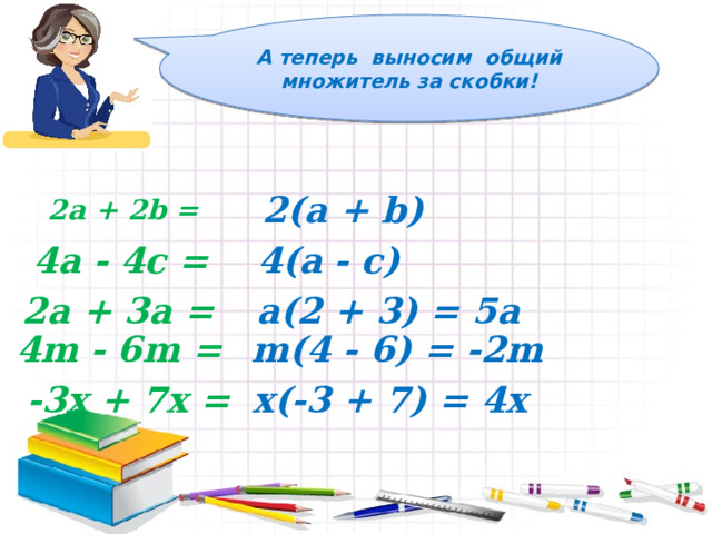 А теперь выносим общий множитель за скобки! 2(а + b) 2а + 2b = 4а - 4c = 4(а - c) 2а + 3a = а(2 + 3) = 5a 4m - 6m = m(4 - 6) = -2m -3x + 7x = x(-3 + 7) = 4x 