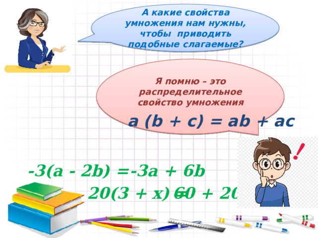 А какие свойства умножения нам нужны, чтобы приводить подобные слагаемые? Я помню – это распределительное свойство умножения  a (b + c) = аb + ac -3(а - 2b) = -3а + 6b 20(3 + x) = 60 + 20x 