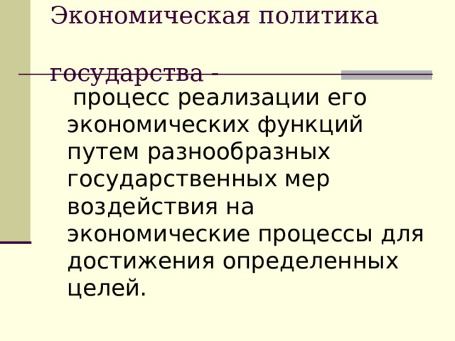 Экономическая политика  государства -  процесс реализации его экономических функций путем разнообразных государственных мер воздействия на экономические процессы для достижения определенных целей. 