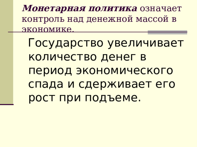 Монетарная политика означает контроль над денежной массой в экономике.  Государство увеличивает количество денег в период экономического спада и сдерживает его рост при подъеме. 