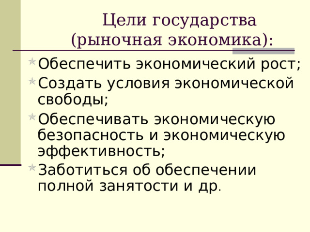  Цели государства  (рыночная экономика): Обеспечить экономический рост; Создать условия экономической свободы; Обеспечивать экономическую безопасность и экономическую эффективность; Заботиться об обеспечении полной занятости и др . 