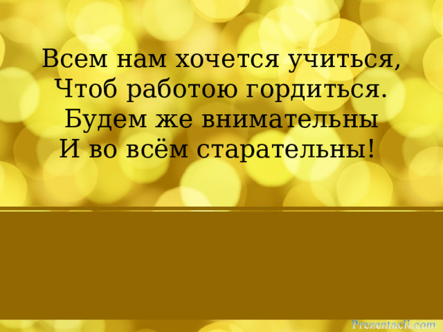 Всем нам хочется учиться,  Чтоб работою гордиться.  Будем же внимательны  И во всём старательны!   