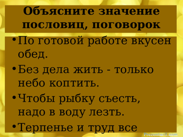 Объясните значение пословиц, поговорок По готовой работе вкусен обед. Без дела жить - только небо коптить. Чтобы рыбку съесть, надо в воду лезть. Терпенье и труд все перетрут. 