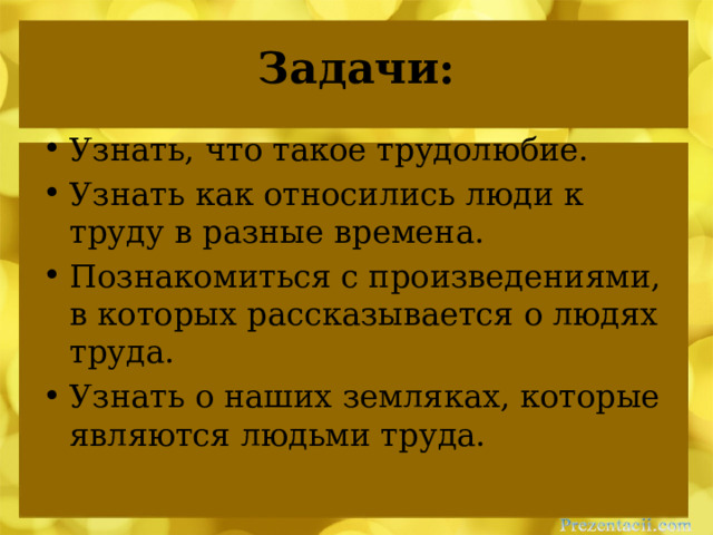 Задачи: Узнать, что такое трудолюбие. Узнать как относились люди к труду в разные времена. Познакомиться с произведениями, в которых рассказывается о людях труда. Узнать о наших земляках, которые являются людьми труда. 