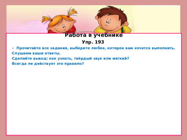 Работа в учебнике Упр. 193 - Прочитайте все задания, выберите любое, которое вам хочется выполнить. Слушаем ваши ответы. Сделайте вывод: как узнать, твёрдый звук или мягкий? Всегда ли действует это правило?  