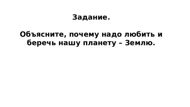 Задание.  Объясните, почему надо любить и беречь нашу планету – Землю. 