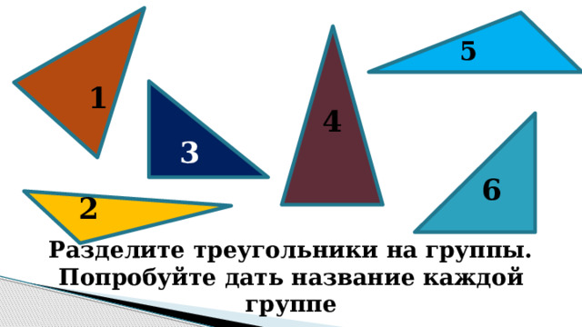 5 1 4 3 6 2 Разделите треугольники на группы. Попробуйте дать название каждой группе 