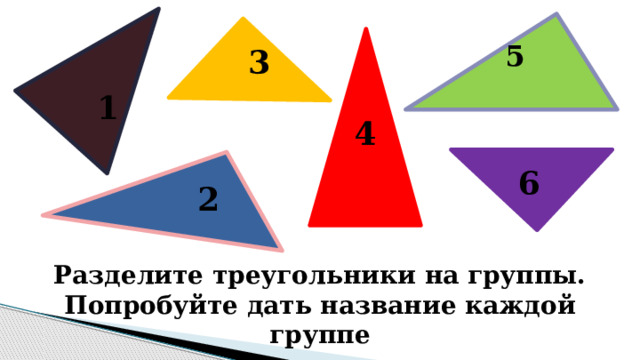 5 3 1 4 6 2 Разделите треугольники на группы. Попробуйте дать название каждой группе 