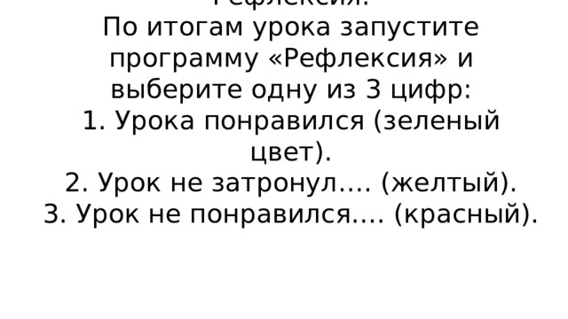 Рефлексия:  По итогам урока запустите программу  «Рефлексия» и выберите одну из 3 цифр:  1. Урока понравился (зеленый цвет).  2. Урок не затронул…. (желтый).  3. Урок не понравился…. (красный).   