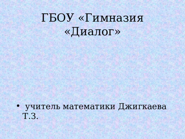 ГБОУ «Гимназия «Диалог»  учитель математики Джигкаева Т.З. 