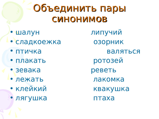 Объединить пары синонимов шалун  липучий сладкоежка  озорник птичка  валяться плакать  ротозей зевака  реветь лежать  лакомка клейкий  квакушка лягушка  птаха 