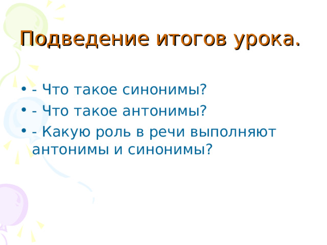 Подведение итогов урока.  - Что такое синонимы? - Что такое антонимы? - Какую роль в речи выполняют антонимы и синонимы? 