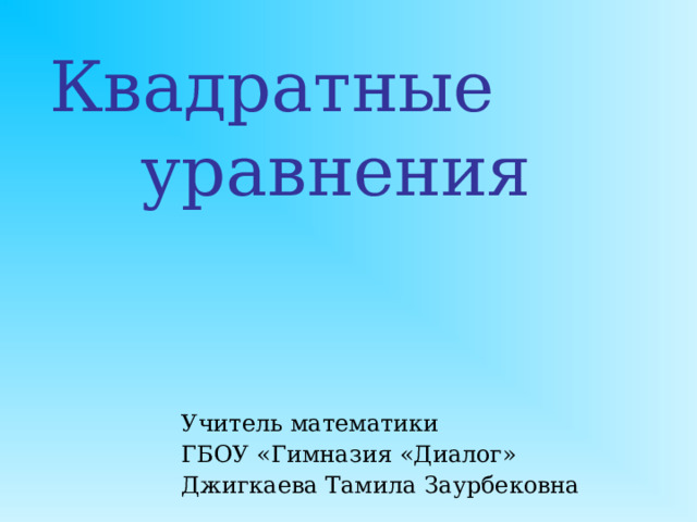  Квадратные  уравнения    Учитель математики ГБОУ «Гимназия «Диалог» Джигкаева Тамила Заурбековна  