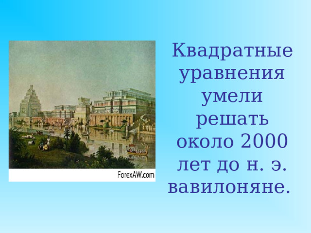Квадратные уравнения умели решать около 2000 лет до н. э. вавилоняне.   