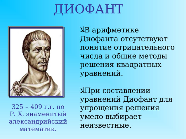 ДИОФАНТ В арифметике Диофанта отсутствуют понятие отрицательного числа и общие методы решения квадратных уравнений.  При составлении уравнений Диофант для упрощения решения умело выбирает неизвестные. 325 – 409 г.г. по Р. Х. знаменитый александрийский математик.  