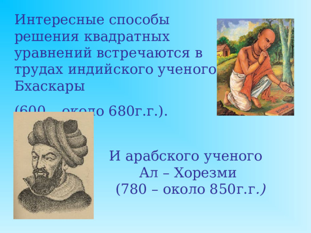 Интересные способы решения квадратных уравнений встречаются в трудах индийского ученого Бхаскары (600 – около 680г.г.). И арабского ученого Ал – Хорезми  (780 – около 850г.г .)  