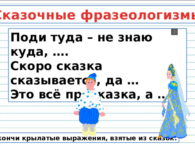 Сказочные фразеологизмы Поди туда – не знаю куда, …. Скоро сказка сказывается, да … Это всё присказка, а … Закончи крылатые выражения, взятые из сказок. 