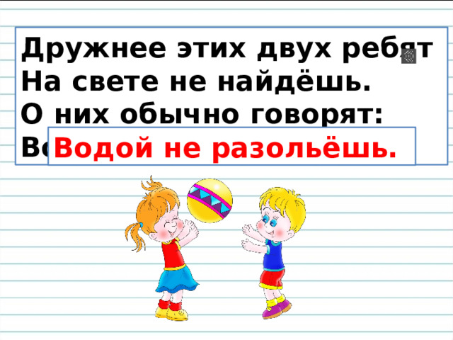 Дружнее этих двух ребят На свете не найдёшь. О них обычно говорят: Водой …. Водой не разольёшь. 