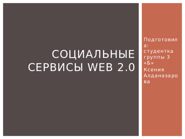 Подготовила: студентка группы 3 «Б» Социальные сервисы Web 2.0 Ксения Алданазарова 