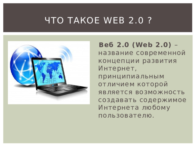 Что такое Web 2.0 ?  Веб 2.0 (Web 2.0) – название современной концепции развития Интернет, принципиальным отличием которой является возможность создавать содержимое Интернета любому пользователю. 