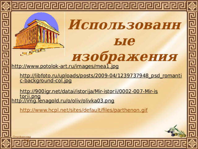 Использованные изображения http://www.potolok-art.ru/images/mea1.jpg  http://libfoto.ru/uploads/posts/2009-04/1239737948_psd_romantic-background-col.jpg  http://900igr.net/datai/istorija/Mir-istorii/0002-007-Mir-istorii.png  http://img.lenagold.ru/o/oliv/olivka03.png  http://www.hcpl.net/sites/default/files/parthenon.gif 