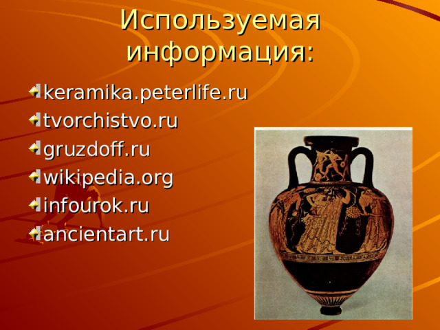 Используемая информация: keramika.peterlife.ru tvorchistvo.ru gruzdoff.ru wikipedia.org infourok.ru ancientart.ru 