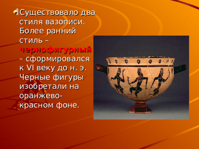 Существовало два стиля вазописи. Более ранний стиль – чернофигурный – сформировался к VI веку до н. э. Черные фигуры изобретали на оранжево-красном фоне.  