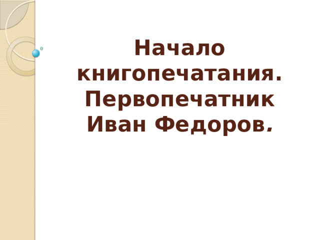 Начало книгопечатания. Первопечатник Иван Федоров . 