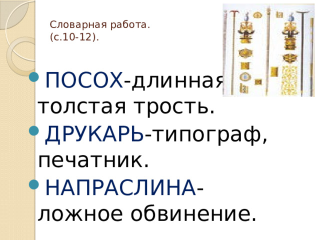  Словарная работа.  (с.10-12). ПОСОХ -длинная и толстая трость. ДРУКАРЬ -типограф, печатник. НАПРАСЛИНА -ложное обвинение. 