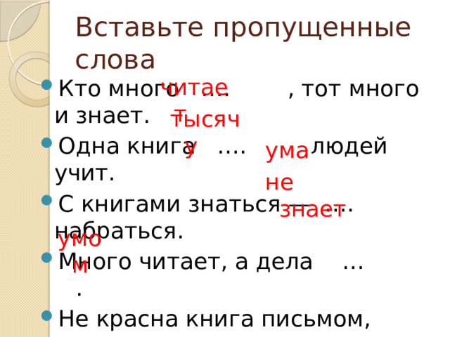 Вставьте пропущенные слова читает Кто много …. , тот много и знает. Одна книга …. людей учит. С книгами знаться — …. набраться. Много читает, а дела … . Не красна книга письмом, красна … . тысячу ума не знает умом 