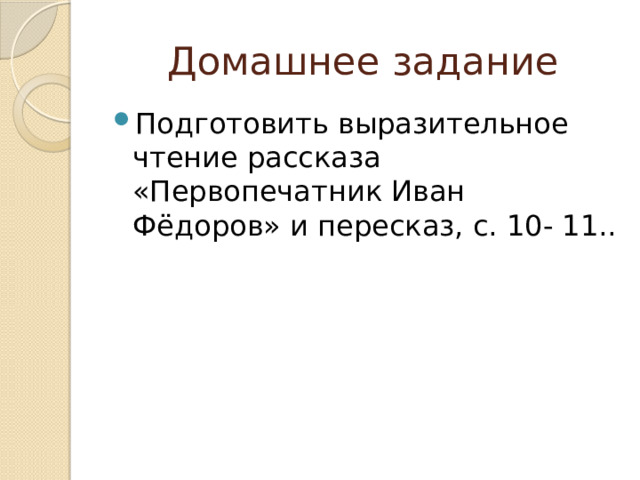 Домашнее задание Подготовить выразительное чтение рассказа «Первопечатник Иван Фёдоров» и пересказ, с. 10- 11.. 