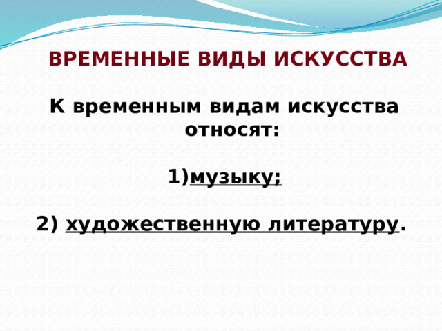  ВРЕМЕННЫЕ ВИДЫ ИСКУССТВА  К временным видам искусства относят:   музыку;   2) художественную литературу .     