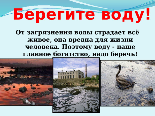 Берегите воду!  От загрязнения воды страдает всё живое, она вредна для жизни человека. Поэтому воду - наше главное богатство, надо беречь! 